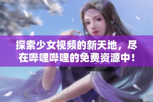 探索少女視頻的新天地，盡在嗶哩嗶哩的免費資源中！