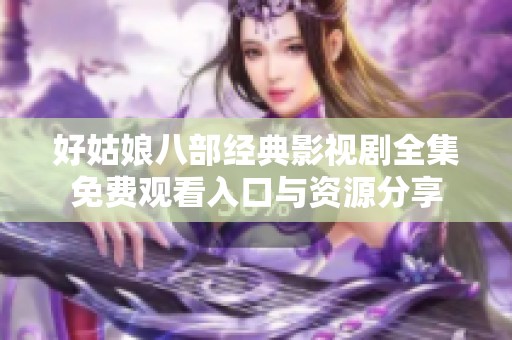 好姑娘八部經典影視劇全集免費觀看入口與資源分享