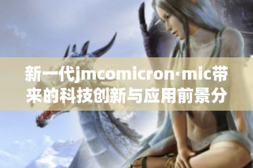 新一代jmcomicron·mic帶來(lái)的科技創(chuàng)新與應(yīng)用前景分析