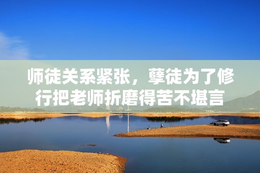 師徒關(guān)系緊張，孽徒為了修行把老師折磨得苦不堪言