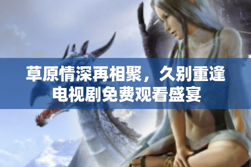 草原情深再相聚，久別重逢電視劇免費觀看盛宴