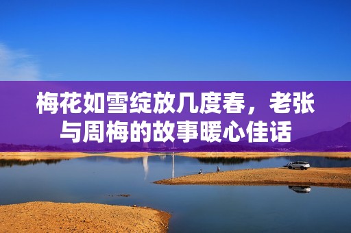 梅花如雪綻放幾度春，老張與周梅的故事暖心佳話
