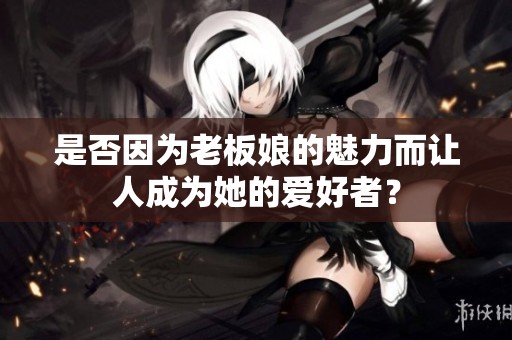 是否因?yàn)槔习迥锏镊攘Χ屓顺蔀樗膼酆谜撸? title=