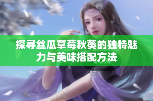 探尋絲瓜草莓秋葵的獨特魅力與美味搭配方法