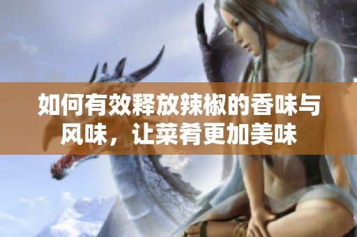 如何有效釋放辣椒的香味與風(fēng)味，讓菜肴更加美味