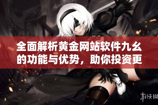 全面解析黃金網(wǎng)站軟件九幺的功能與優(yōu)勢，助你投資更成功