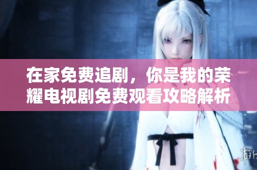 在家免費(fèi)追劇，你是我的榮耀電視劇免費(fèi)觀(guān)看攻略解析
