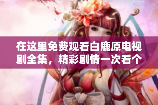 在這里免費(fèi)觀看白鹿原電視劇全集，精彩劇情一次看個(gè)夠！