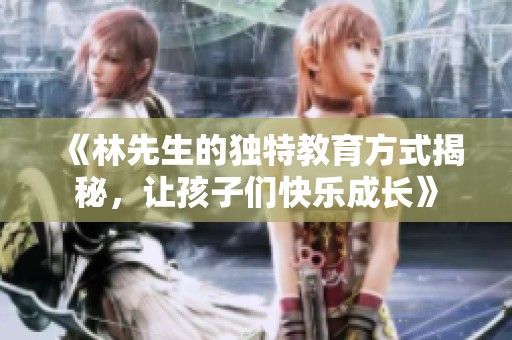 《林先生的獨(dú)特教育方式揭秘，讓孩子們快樂(lè)成長(zhǎng)》