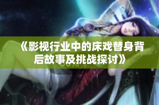 《影視行業(yè)中的床戲替身背后故事及挑戰(zhàn)探討》