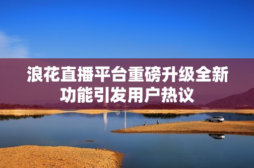 浪花直播平臺重磅升級全新功能引發(fā)用戶熱議