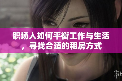 職場人如何平衡工作與生活，尋找合適的租房方式