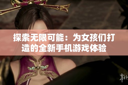 探索無限可能：為女孩們打造的全新手機(jī)游戲體驗(yàn)