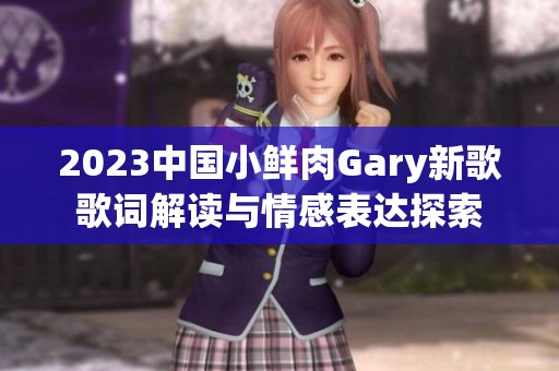 2023中國小鮮肉Gary新歌歌詞解讀與情感表達(dá)探索