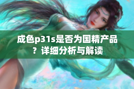 成色p31s是否為國(guó)精產(chǎn)品？詳細(xì)分析與解讀
