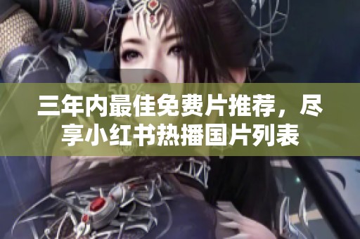 三年內(nèi)最佳免費(fèi)片推薦，盡享小紅書(shū)熱播國(guó)片列表
