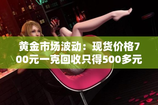 黃金市場波動：現(xiàn)貨價格700元一克回收只得500多元