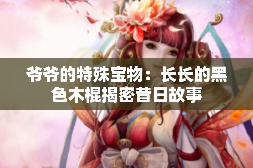 爺爺?shù)奶厥鈱毼铮洪L長的黑色木棍揭密昔日故事