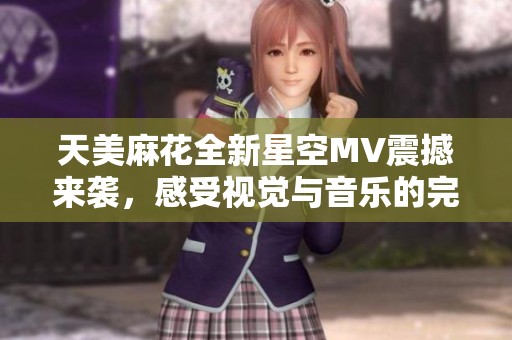 天美麻花全新星空MV震撼來襲，感受視覺與音樂的完美融合