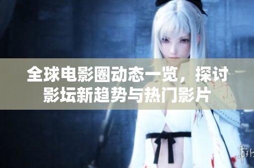 全球電影圈動態(tài)一覽，探討影壇新趨勢與熱門影片