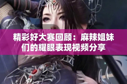精彩好大賽回顧：麻辣姐妹們的耀眼表現(xiàn)視頻分享