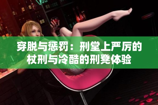 穿脫與懲罰：刑堂上嚴(yán)厲的杖刑與冷酷的刑凳體驗(yàn)