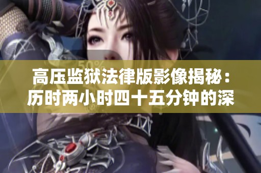 高壓監(jiān)獄法律版影像揭秘：歷時(shí)兩小時(shí)四十五分鐘的深度探討