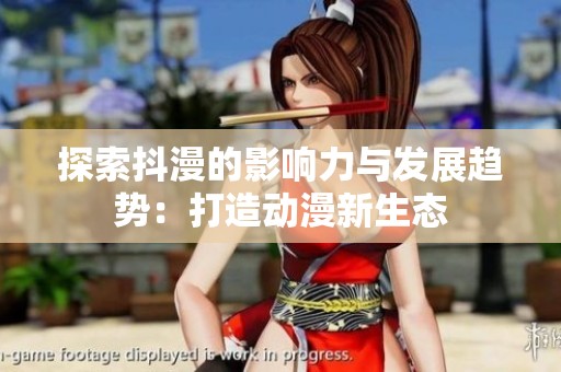 探索抖漫的影響力與發(fā)展趨勢：打造動漫新生態(tài)