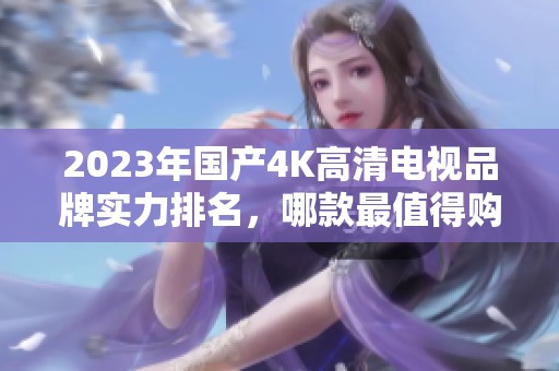 2023年國(guó)產(chǎn)4K高清電視品牌實(shí)力排名，哪款最值得購買？