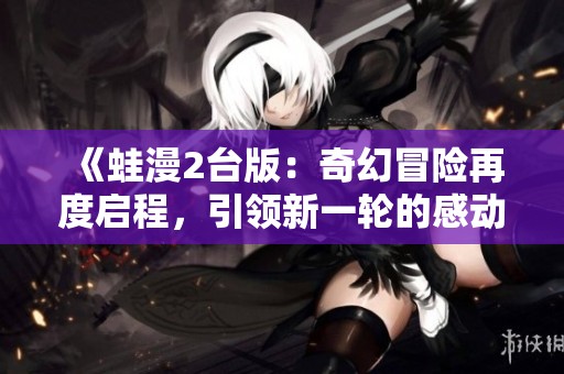 《蛙漫2臺版：奇幻冒險再度啟程，引領(lǐng)新一輪的感動》