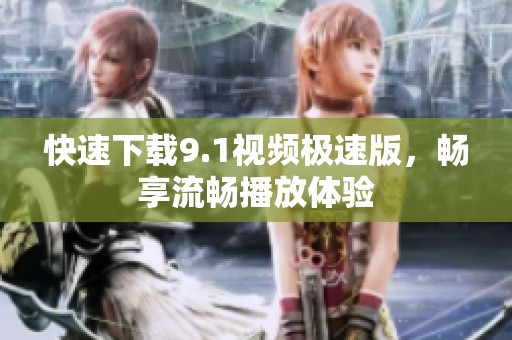 快速下載9.1視頻極速版，暢享流暢播放體驗(yàn)