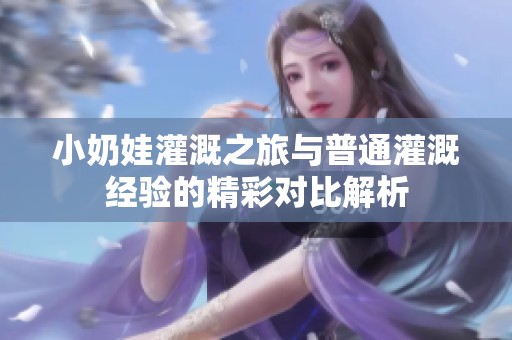 小奶娃灌溉之旅與普通灌溉經(jīng)驗(yàn)的精彩對(duì)比解析