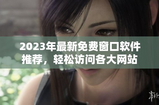 2023年最新免費(fèi)窗口軟件推薦，輕松訪問各大網(wǎng)站