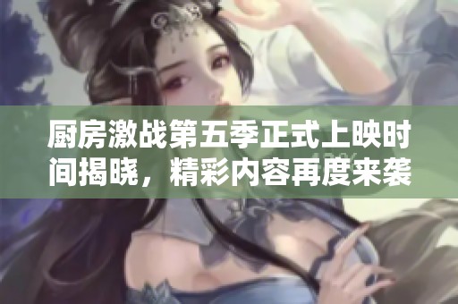 廚房激戰(zhàn)第五季正式上映時(shí)間揭曉，精彩內(nèi)容再度來襲