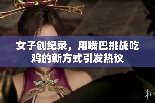 女子創(chuàng)紀錄，用嘴巴挑戰(zhàn)吃雞的新方式引發(fā)熱議