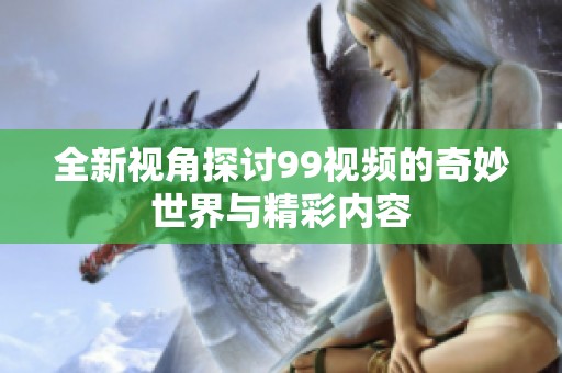 全新視角探討99視頻的奇妙世界與精彩內(nèi)容