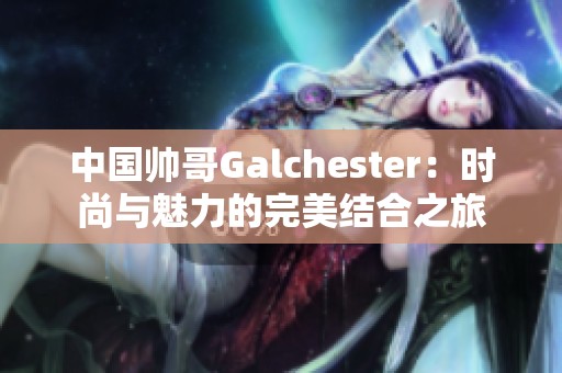 中國帥哥Galchester：時(shí)尚與魅力的完美結(jié)合之旅