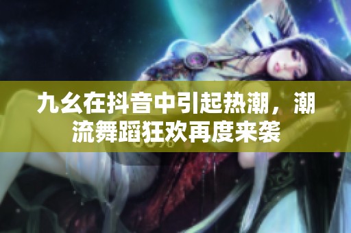 九幺在抖音中引起熱潮，潮流舞蹈狂歡再度來襲