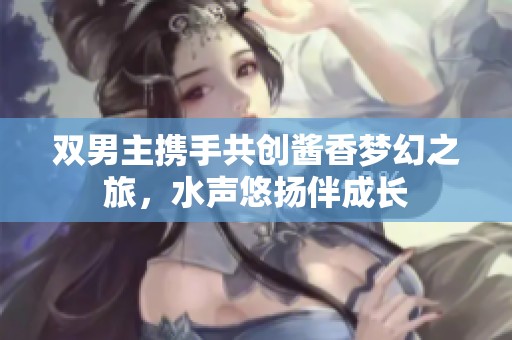 雙男主攜手共創(chuàng)醬香夢(mèng)幻之旅，水聲悠揚(yáng)伴成長(zhǎng)