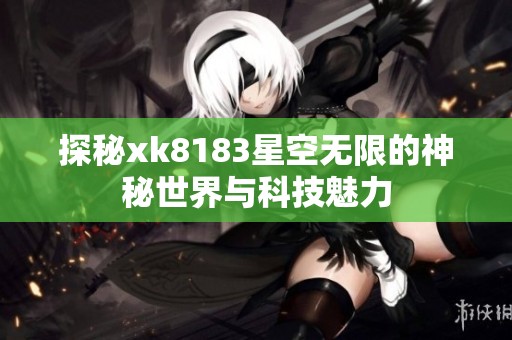 探秘xk8183星空無(wú)限的神秘世界與科技魅力