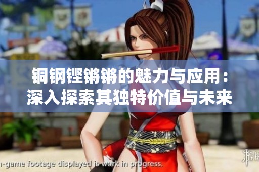 銅鋼鏗鏘鏘的魅力與應用：深入探索其獨特價值與未來潛力