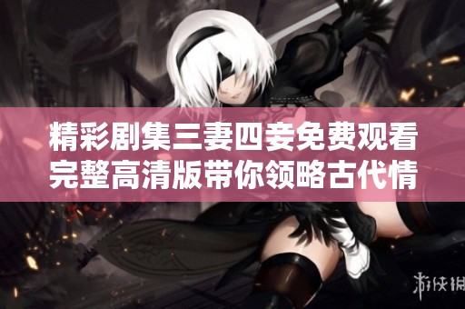 精彩劇集三妻四妾免費(fèi)觀看完整高清版帶你領(lǐng)略古代情感紛爭