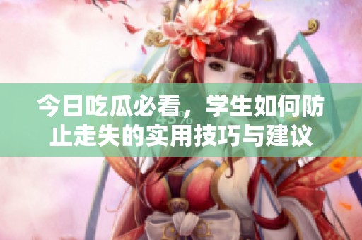 今日吃瓜必看，學(xué)生如何防止走失的實(shí)用技巧與建議