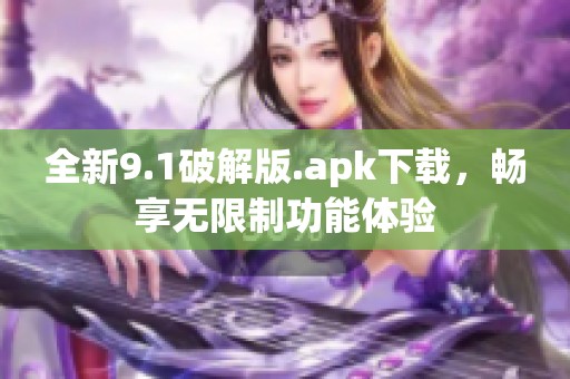 全新9.1破解版.apk下載，暢享無限制功能體驗(yàn)