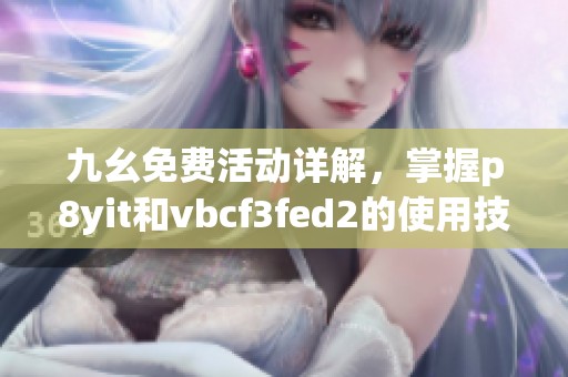 九幺免費(fèi)活動(dòng)詳解，掌握p8yit和vbcf3fed2的使用技巧