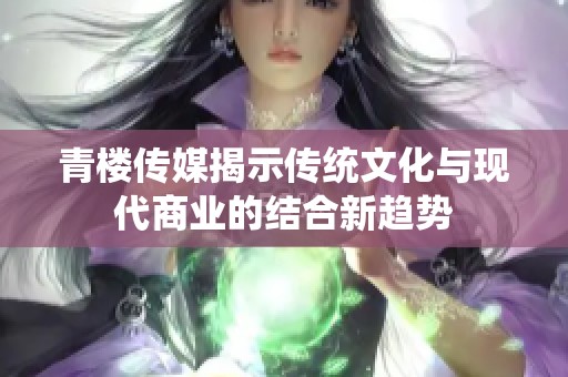 青樓傳媒揭示傳統(tǒng)文化與現(xiàn)代商業(yè)的結(jié)合新趨勢