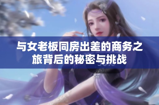 與女老板同房出差的商務(wù)之旅背后的秘密與挑戰(zhàn)