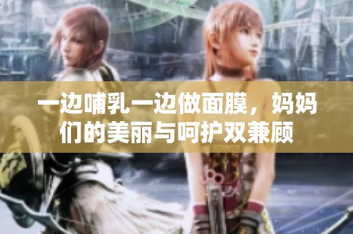 一邊哺乳一邊做面膜，媽媽們的美麗與呵護雙兼顧