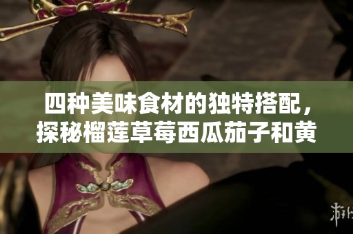 四種美味食材的獨特搭配，探秘榴蓮草莓西瓜茄子和黃瓜的魅力