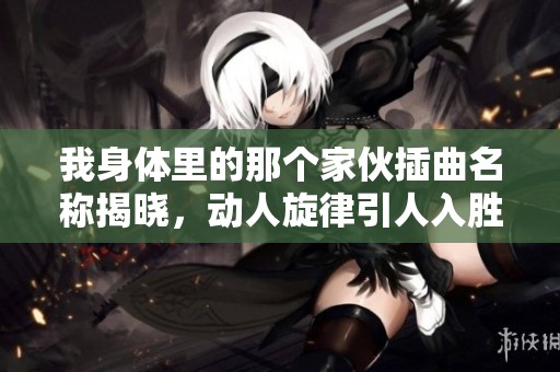 我身體里的那個(gè)家伙插曲名稱(chēng)揭曉，動(dòng)人旋律引人入勝